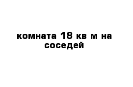 комната 18 кв м на соседей